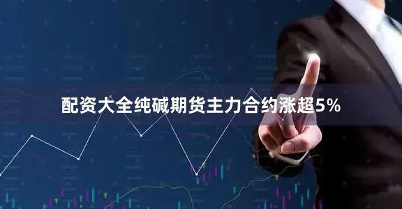 配资大全纯碱期货主力合约涨超5%