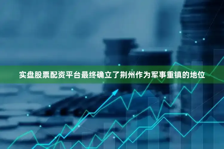 实盘股票配资平台最终确立了荆州作为军事重镇的地位