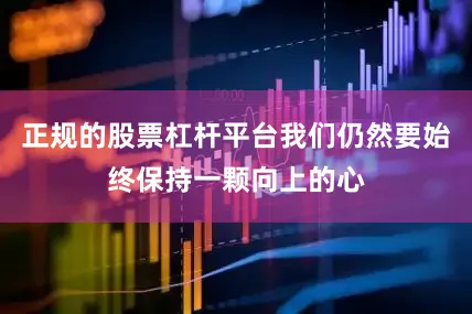 正规的股票杠杆平台我们仍然要始终保持一颗向上的心