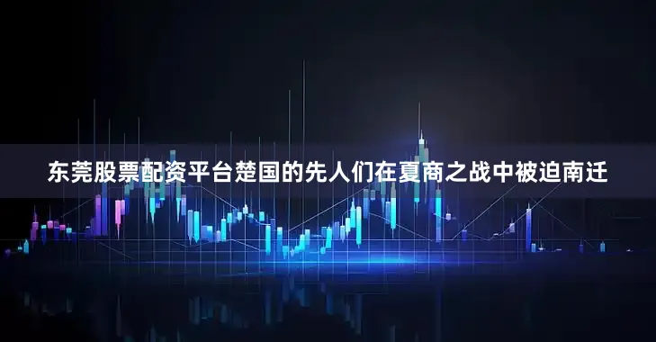 东莞股票配资平台楚国的先人们在夏商之战中被迫南迁