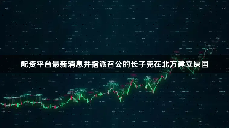 配资平台最新消息并指派召公的长子克在北方建立匽国
