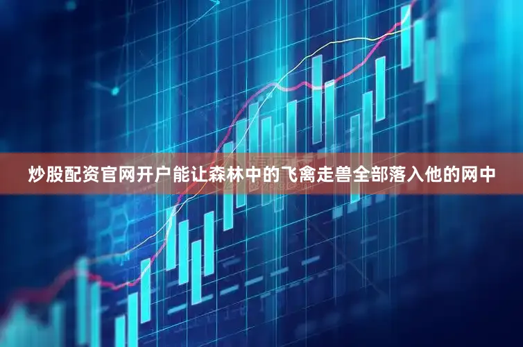 炒股配资官网开户能让森林中的飞禽走兽全部落入他的网中